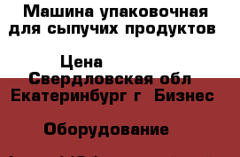 Машина упаковочная для сыпучих продуктов › Цена ­ 55 000 - Свердловская обл., Екатеринбург г. Бизнес » Оборудование   